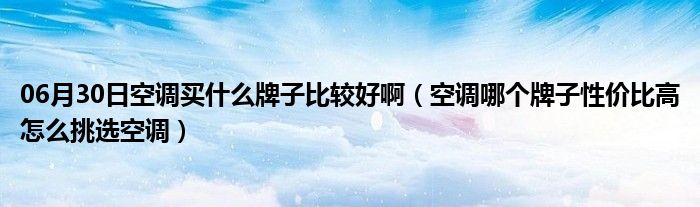 06月30日空调买什么牌子比较好啊（空调哪个牌子性价比高怎么挑选空调）