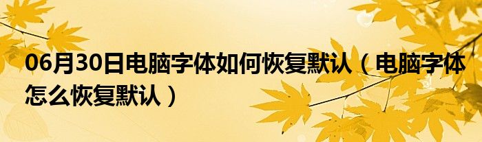 06月30日电脑字体如何恢复默认（电脑字体怎么恢复默认）