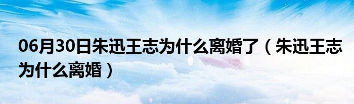 06月30日朱迅王志为什么离婚了（朱迅王志为什么离婚）