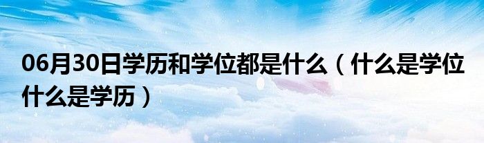 06月30日学历和学位都是什么（什么是学位 什么是学历）