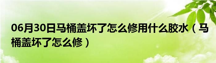 06月30日马桶盖坏了怎么修用什么胶水（马桶盖坏了怎么修）