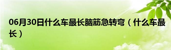 06月30日什么车最长脑筋急转弯（什么车最长）