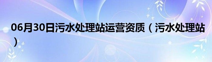 06月30日污水处理站运营资质（污水处理站）