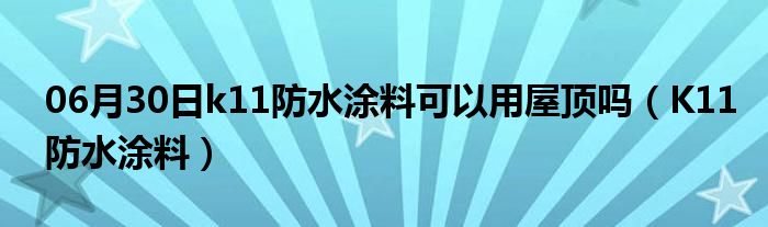 06月30日k11防水涂料可以用屋顶吗（K11防水涂料）