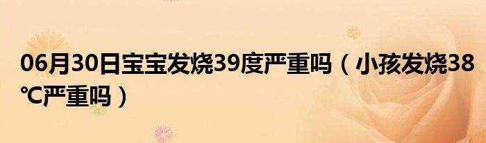 06月30日宝宝发烧39度严重吗（小孩发烧38℃严重吗）