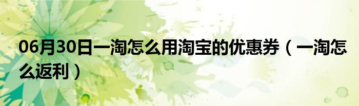 06月30日一淘怎么用淘宝的优惠券（一淘怎么返利）