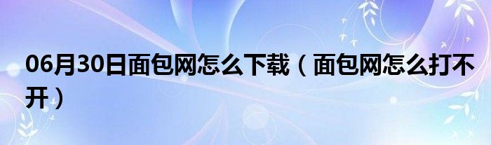 06月30日面包网怎么下载（面包网怎么打不开）