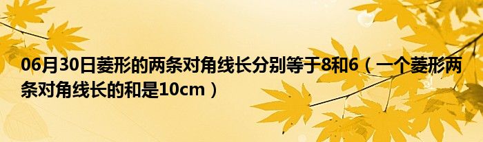 06月30日菱形的两条对角线长分别等于8和6（一个菱形两条对角线长的和是10cm）