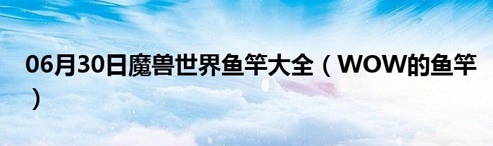 06月30日魔兽世界鱼竿大全（WOW的鱼竿）