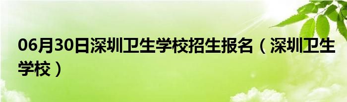 06月30日深圳卫生学校招生报名（深圳卫生学校）