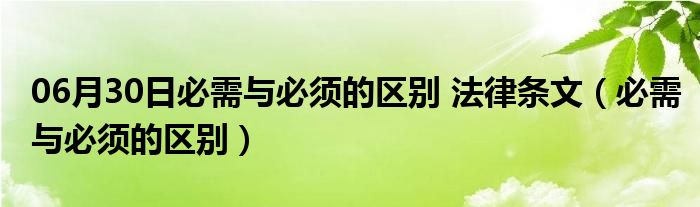 06月30日必需与必须的区别 法律条文（必需与必须的区别）