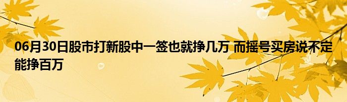 06月30日股市打新股中一签也就挣几万 而摇号买房说不定能挣百万