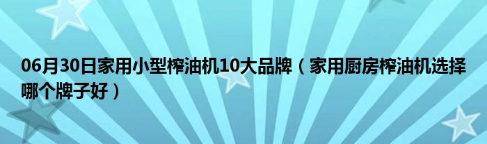 06月30日家用小型榨油机10大品牌（家用厨房榨油机选择哪个牌子好）