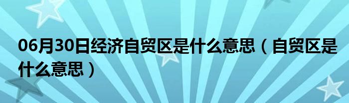 06月30日经济自贸区是什么意思（自贸区是什么意思）