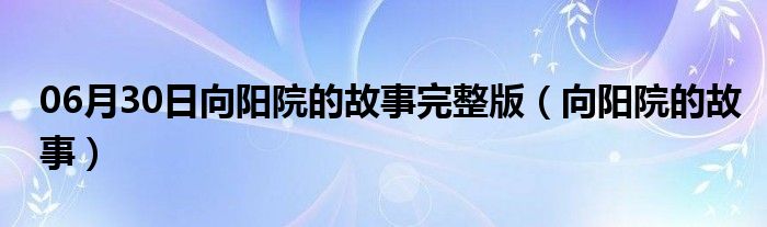 06月30日向阳院的故事完整版（向阳院的故事）