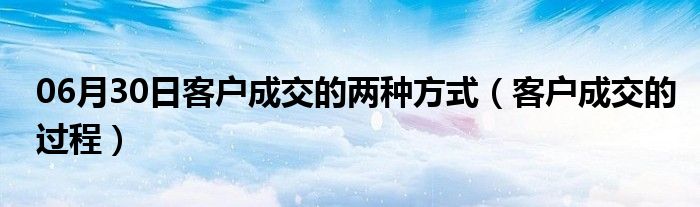 06月30日客户成交的两种方式（客户成交的过程）