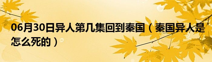 06月30日异人第几集回到秦国（秦国异人是怎么死的）