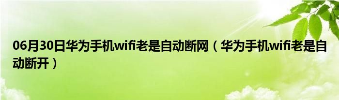 06月30日华为手机wifi老是自动断网（华为手机wifi老是自动断开）