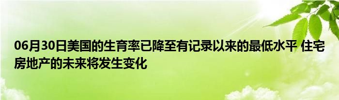 06月30日美国的生育率已降至有记录以来的最低水平 住宅房地产的未来将发生变化