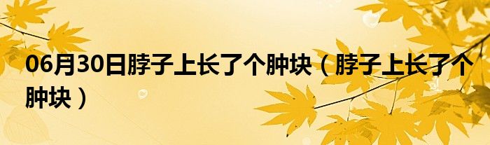 06月30日脖子上长了个肿块（脖子上长了个肿块）