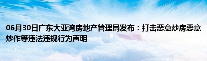 06月30日广东大亚湾房地产管理局发布：打击恶意炒房恶意炒作等违法违规行为声明