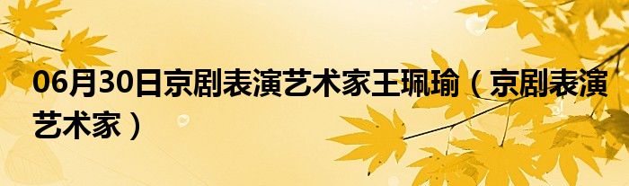 06月30日京剧表演艺术家王珮瑜（京剧表演艺术家）