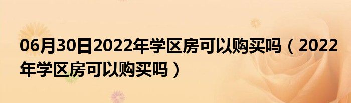 06月30日2022年学区房可以购买吗（2022年学区房可以购买吗）