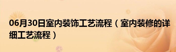 06月30日室内装饰工艺流程（室内装修的详细工艺流程）