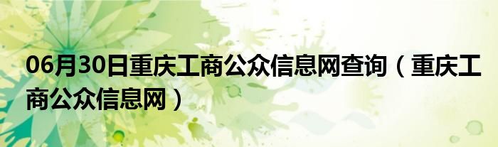 06月30日重庆工商公众信息网查询（重庆工商公众信息网）