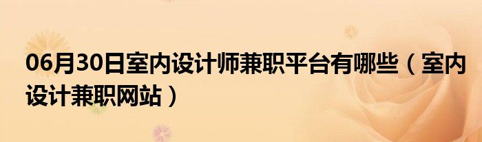 06月30日室内设计师兼职平台有哪些（室内设计兼职网站）