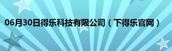 06月30日得乐科技有限公司（下得乐官网）