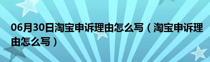 06月30日淘宝申诉理由怎么写（淘宝申诉理由怎么写）