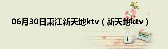 06月30日萧江新天地ktv（新天地ktv）