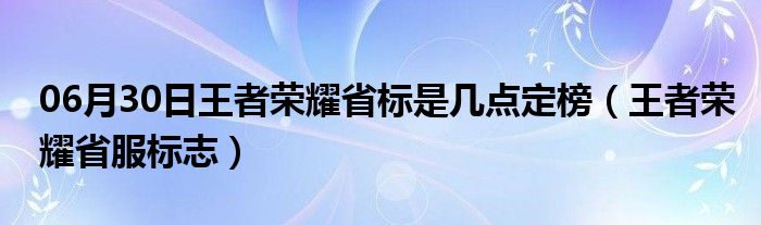 06月30日王者荣耀省标是几点定榜（王者荣耀省服标志）