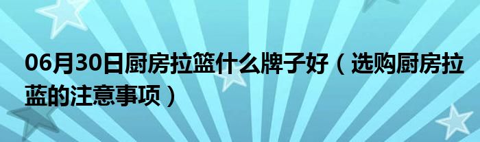 06月30日厨房拉篮什么牌子好（选购厨房拉蓝的注意事项）