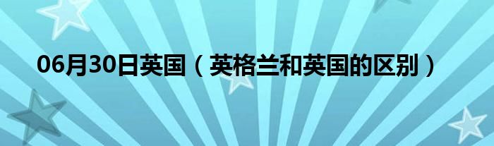 06月30日英国（英格兰和英国的区别）