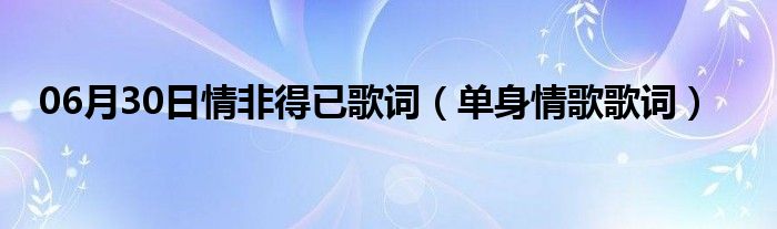 06月30日情非得已歌词（单身情歌歌词）