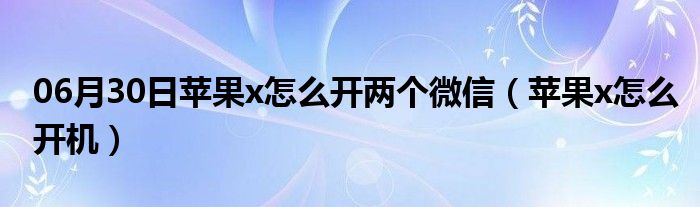 06月30日苹果x怎么开两个微信（苹果x怎么开机）