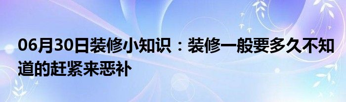 06月30日装修小知识：装修一般要多久不知道的赶紧来恶补