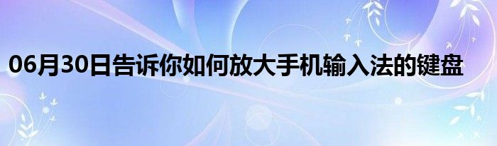 06月30日告诉你如何放大手机输入法的键盘