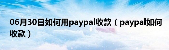 06月30日如何用paypal收款（paypal如何收款）