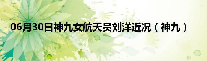 06月30日神九女航天员刘洋近况（神九）