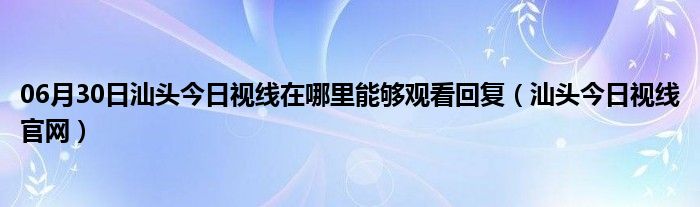 06月30日汕头今日视线在哪里能够观看回复（汕头今日视线官网）