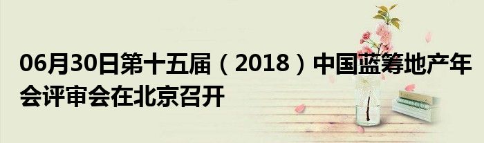 06月30日第十五届（2018）中国蓝筹地产年会评审会在北京召开