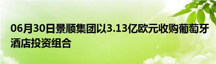 06月30日景顺集团以3.13亿欧元收购葡萄牙酒店投资组合