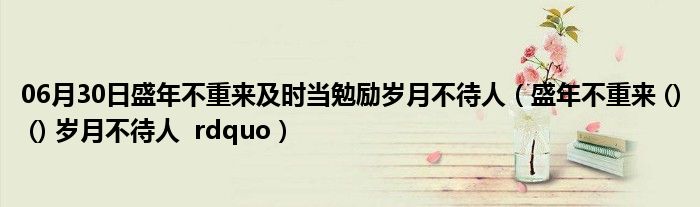 06月30日盛年不重来及时当勉励岁月不待人（盛年不重来 () () 岁月不待人  rdquo）
