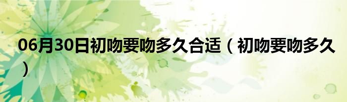 06月30日初吻要吻多久合适（初吻要吻多久）