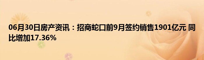 06月30日房产资讯：招商蛇口前9月签约销售1901亿元 同比增加17.36%