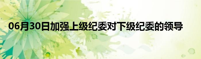 06月30日加强上级纪委对下级纪委的领导