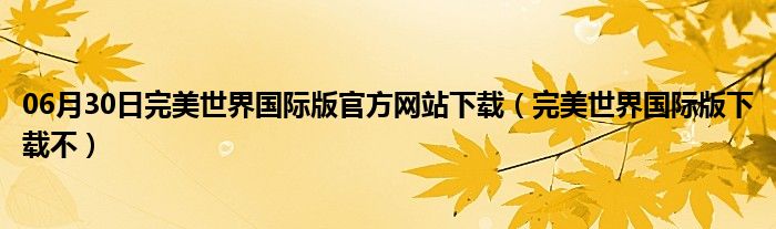 06月30日完美世界国际版官方网站下载（完美世界国际版下载不）